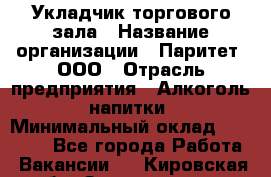 Укладчик торгового зала › Название организации ­ Паритет, ООО › Отрасль предприятия ­ Алкоголь, напитки › Минимальный оклад ­ 20 000 - Все города Работа » Вакансии   . Кировская обл.,Захарищево п.